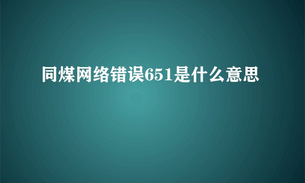同煤网络错误651是什么意思