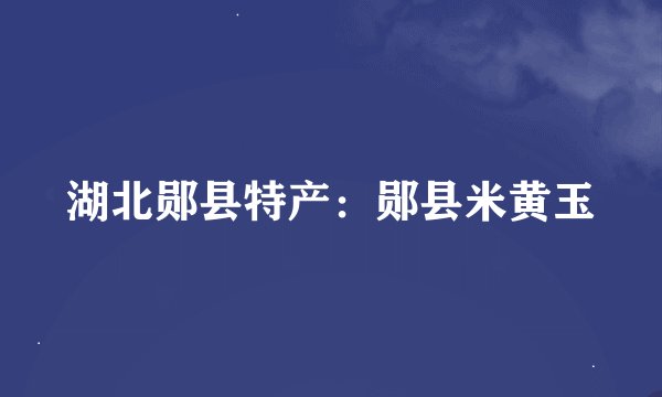 湖北郧县特产：郧县米黄玉
