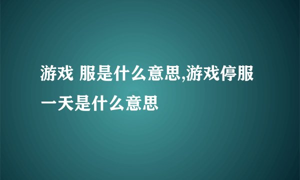 游戏 服是什么意思,游戏停服一天是什么意思