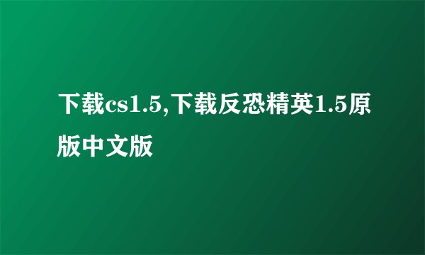 下载cs1.5,下载反恐精英1.5原版中文版