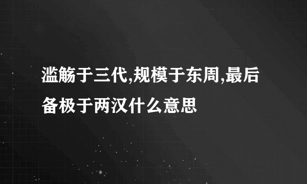 滥觞于三代,规模于东周,最后备极于两汉什么意思