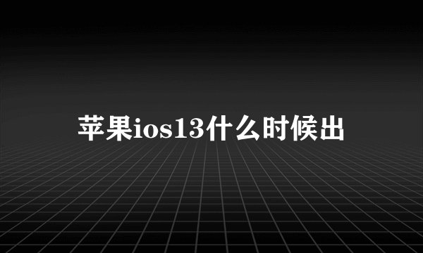 苹果ios13什么时候出