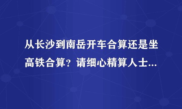 从长沙到南岳开车合算还是坐高铁合算？请细心精算人士帮忙算下。。。