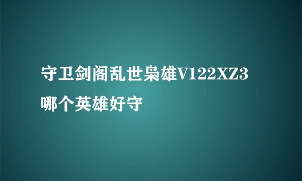 守卫剑阁乱世枭雄V122XZ3哪个英雄好守