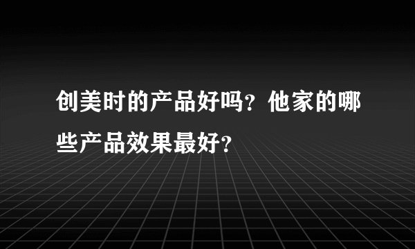 创美时的产品好吗？他家的哪些产品效果最好？