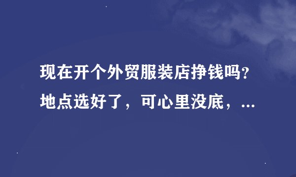 现在开个外贸服装店挣钱吗？地点选好了，可心里没底，请高人指点。店面60平，靠车站，租金6万5，人流不错