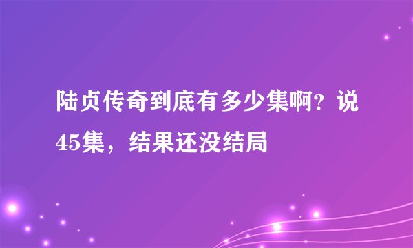 陆贞传奇到底有多少集啊？说45集，结果还没结局