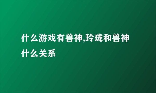 什么游戏有兽神,玲珑和兽神什么关系