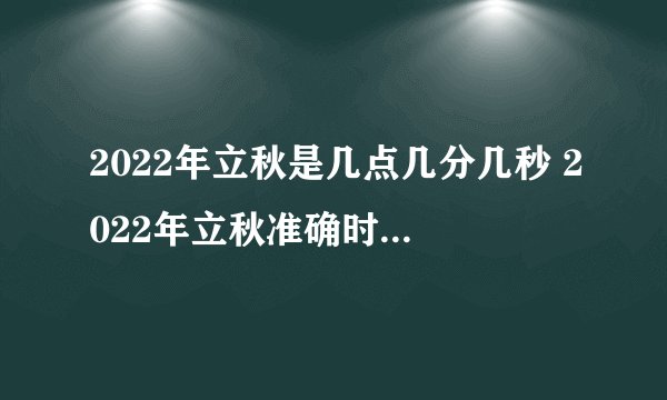 2022年立秋是几点几分几秒 2022年立秋准确时间几点几分