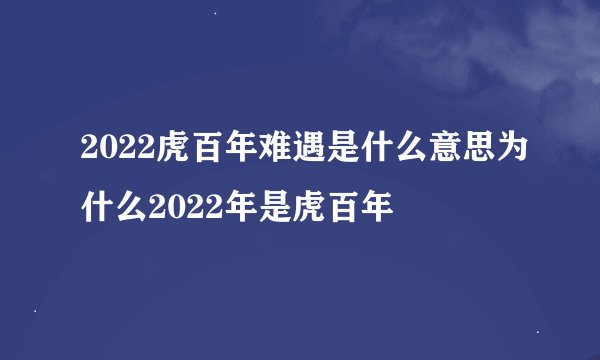 2022虎百年难遇是什么意思为什么2022年是虎百年