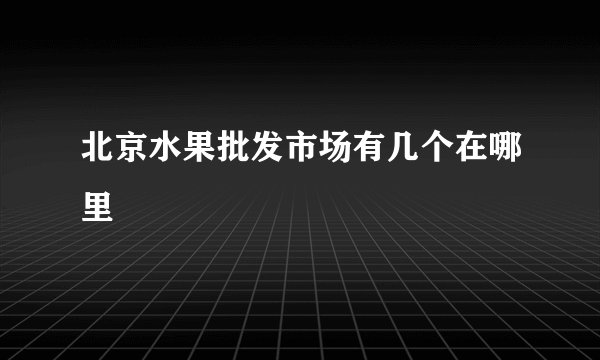 北京水果批发市场有几个在哪里