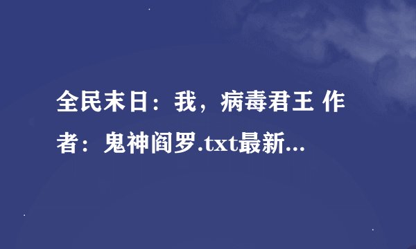 全民末日：我，病毒君王 作者：鬼神阎罗.txt最新章节/全集txt免费下载