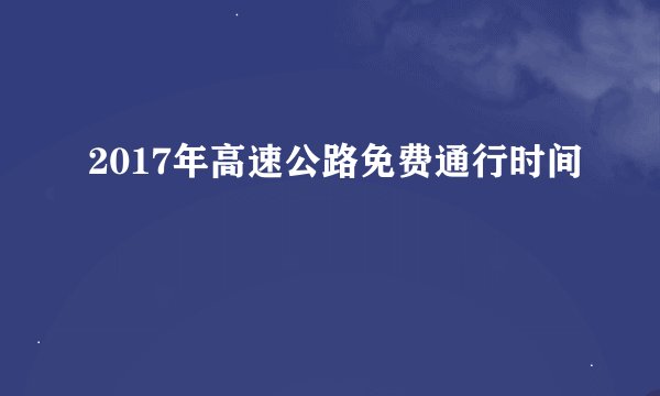 2017年高速公路免费通行时间