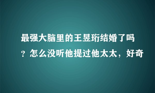 最强大脑里的王昱珩结婚了吗？怎么没听他提过他太太，好奇
