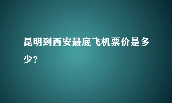 昆明到西安最底飞机票价是多少？