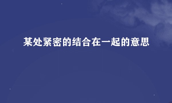 某处紧密的结合在一起的意思