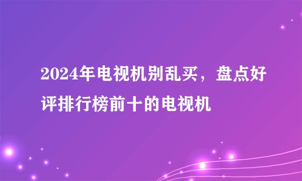 2024年电视机别乱买，盘点好评排行榜前十的电视机