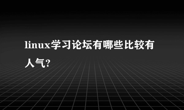 linux学习论坛有哪些比较有人气?