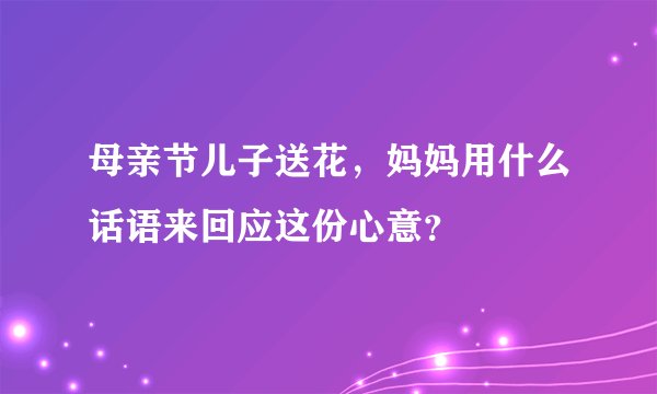 母亲节儿子送花,妈妈用什么话语来回应这份心意?