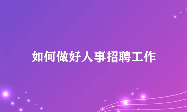 如何做好人事招聘工作