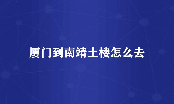 厦门到南靖土楼怎么去