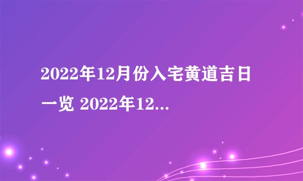 2022年12月份入宅黄道吉日一览 2022年12月最旺的乔迁入宅吉日一览