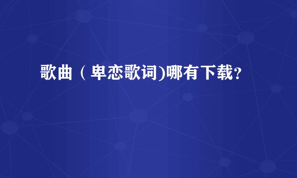歌曲（卑恋歌词)哪有下载？
