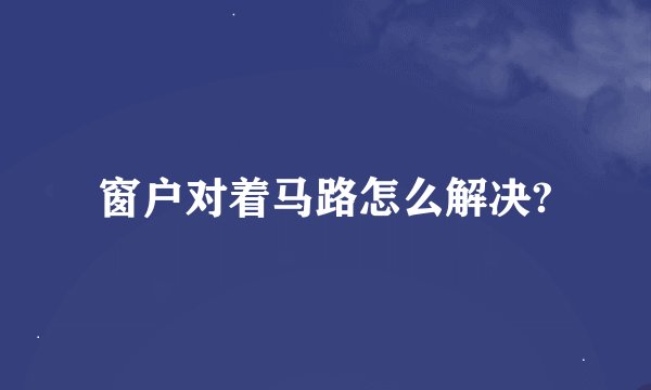 窗户对着马路怎么解决?