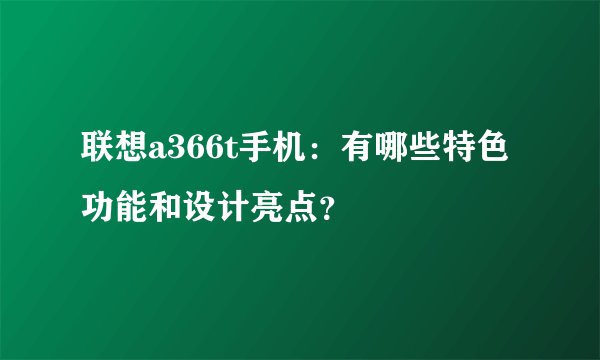 联想a366t手机:有哪些特色功能和设计亮点?
