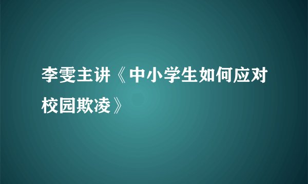 李雯主讲《中小学生如何应对校园欺凌》