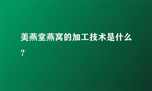 美燕堂燕窝的加工技术是什么？
