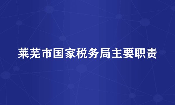 莱芜市国家税务局主要职责