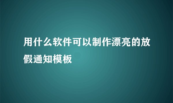 用什么软件可以制作漂亮的放假通知模板