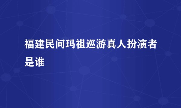 福建民间玛祖巡游真人扮演者是谁
