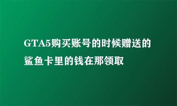 GTA5购买账号的时候赠送的鲨鱼卡里的钱在那领取