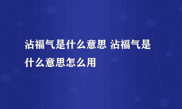 沾福气是什么意思 沾福气是什么意思怎么用