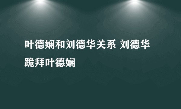 叶德娴和刘德华关系 刘德华跪拜叶德娴