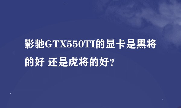 影驰GTX550TI的显卡是黑将的好 还是虎将的好？
