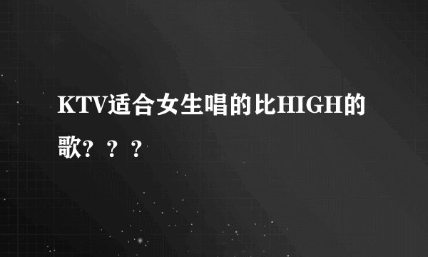 KTV适合女生唱的比HIGH的歌???