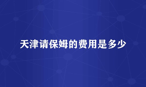 天津请保姆的费用是多少