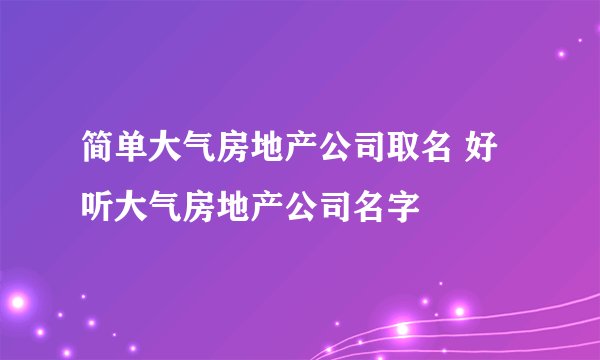 简单大气房地产公司取名 好听大气房地产公司名字