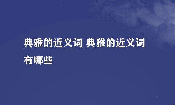 典雅的近义词 典雅的近义词有哪些