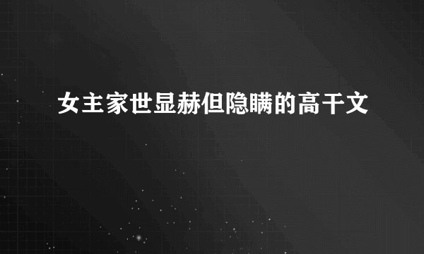 女主家世显赫但隐瞒的高干文