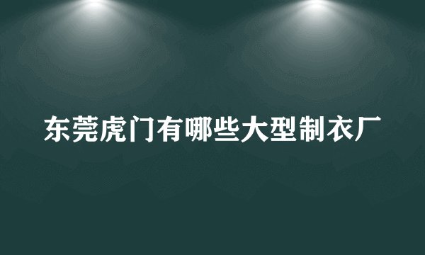 东莞虎门有哪些大型制衣厂