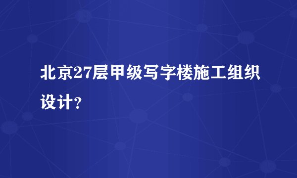 北京27层甲级写字楼施工组织设计？