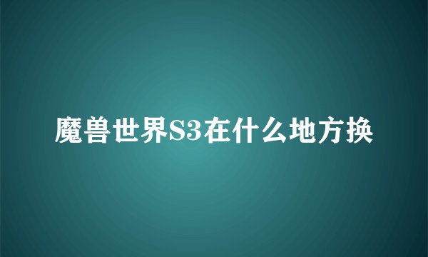 魔兽世界S3在什么地方换
