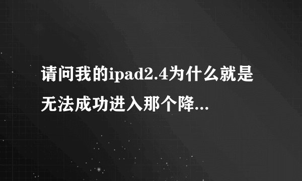 请问我的ipad2.4为什么就是无法成功进入那个降级插件的DFU模式。安装插件后是黑屏了，电脑啥显示也没有？