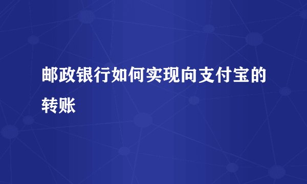 邮政银行如何实现向支付宝的转账