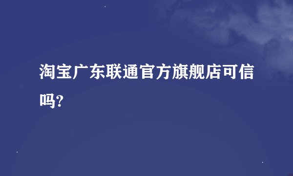 淘宝广东联通官方旗舰店可信吗?