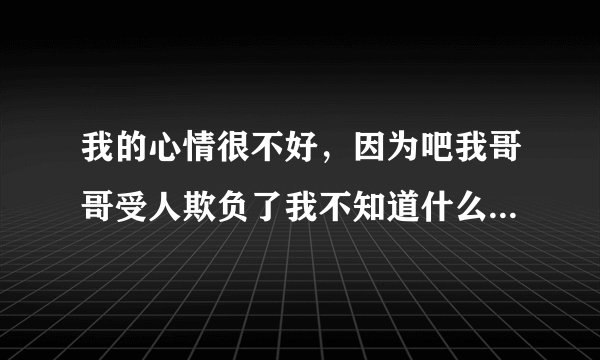 我的心情很不好，因为吧我哥哥受人欺负了我不知道什么原因，我就是内心里很堵的慌，怎么办